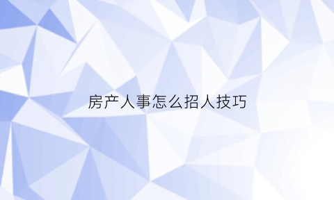 房产人事怎么招人技巧(房产招人用什么样的话术比较好)