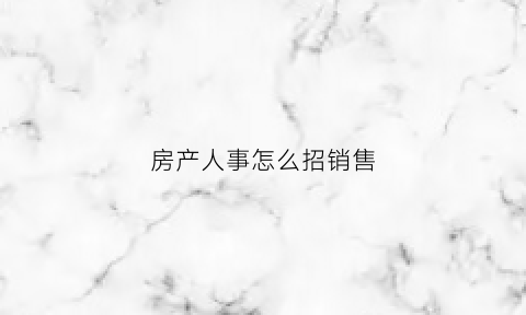 房产人事怎么招销售(房产销售招聘方法)