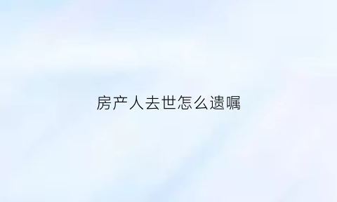 房产人去世怎么遗嘱(房屋产权人过世后如何继承)
