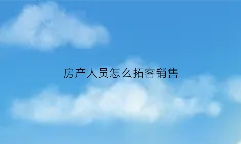 房产人员怎么拓客销售