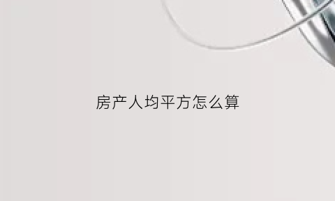房产人均平方怎么算(房产人均面积多少不收税)