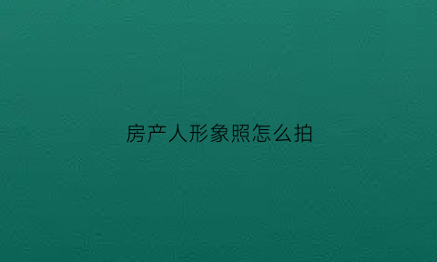 房产人形象照怎么拍(房产人照片)