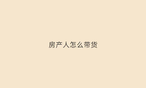 房产人怎么带货(如何带好房产新人)