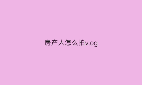 房产人怎么拍vlog(房产视频拍摄技巧)