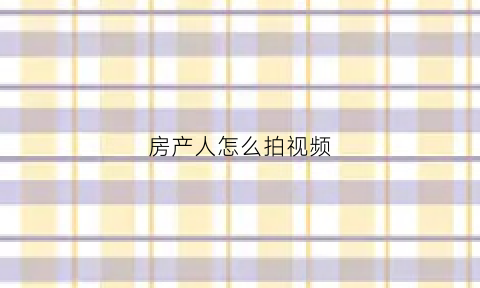 房产人怎么拍视频(如何做房产短视频)