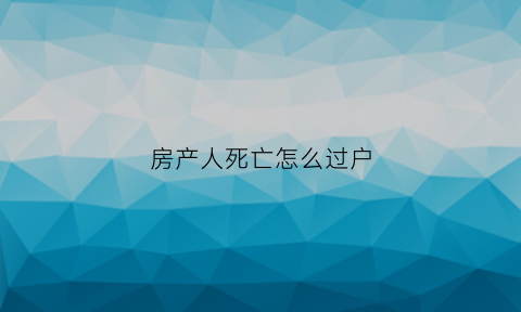 房产人死亡怎么过户(房屋所有人死亡过户)
