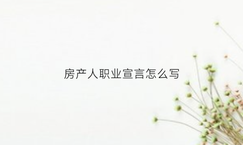 房产人职业宣言怎么写(房产职业经理人是做什么的)