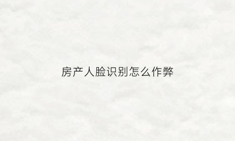 房产人脸识别怎么作弊(办房产证人脸识别)
