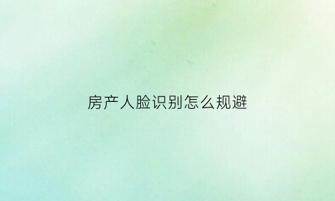 房产人脸识别怎么规避(房产人脸识别怎么规避风险隐患)