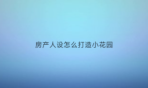 房产人设怎么打造小花园(房产达人几乎完全是花园设计)