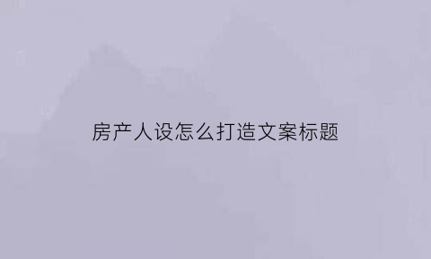 房产人设怎么打造文案标题(房产人设怎么打造文案标题)