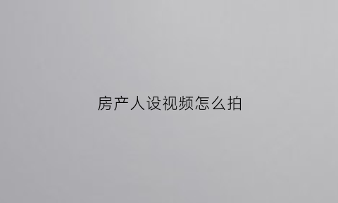 房产人设视频怎么拍(如何做房产短视频)