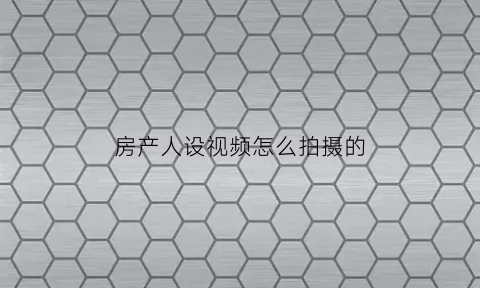 房产人设视频怎么拍摄的(房产新人怎么拍视频)