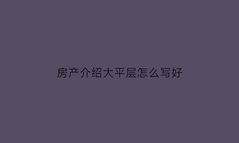 房产介绍大平层怎么写好(大平层房源标题)