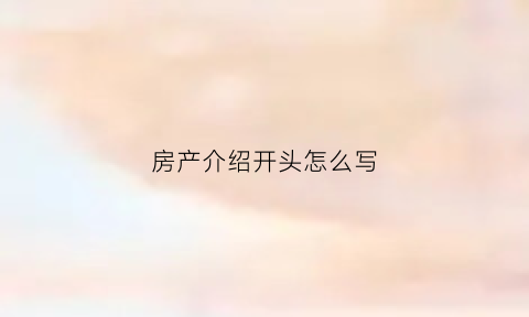 房产介绍开头怎么写(房产介绍开头怎么写吸引人)