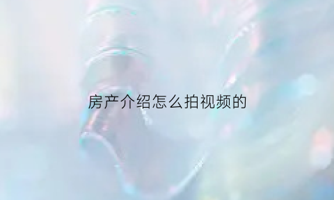房产介绍怎么拍视频的(房产中介拍视频的文案)