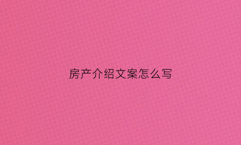 房产介绍文案怎么写(房产介绍文案怎么写吸引顾客)