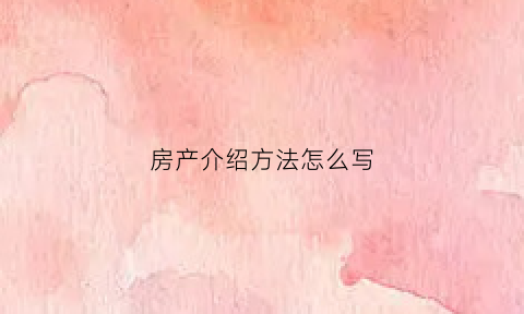 房产介绍方法怎么写(房产介绍话术)