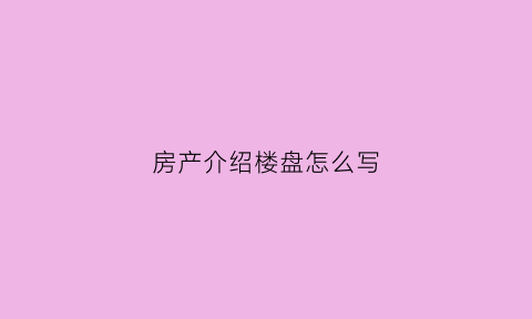 房产介绍楼盘怎么写(楼盘介绍模板)