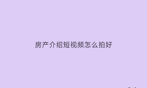 房产介绍短视频怎么拍好(房产中介短视频怎么介绍房子)