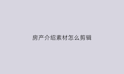 房产介绍素材怎么剪辑(房产介绍图片)