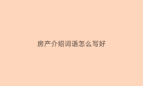 房产介绍词语怎么写好(房产介绍词语怎么写好听)