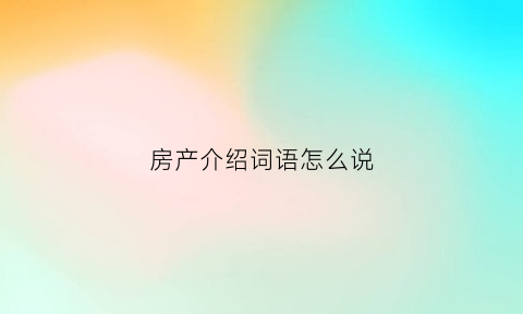 房产介绍词语怎么说(房产介绍怎么写)