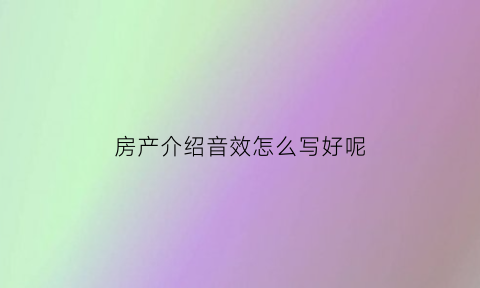 房产介绍音效怎么写好呢(房产介绍专业术语)