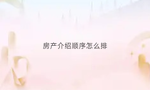 房产介绍顺序怎么排(房屋介绍流程)
