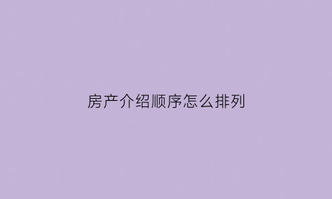 房产介绍顺序怎么排列(房产介绍顺序怎么排列的)