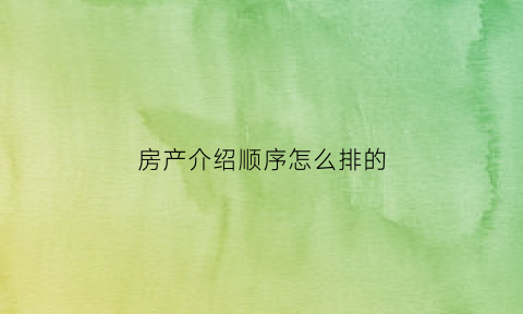 房产介绍顺序怎么排的(房产介绍怎么写)