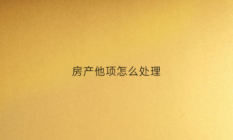 房产他项怎么处理(房产他项权)