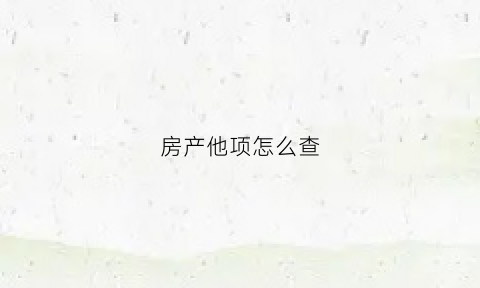 房产他项怎么查(房产他项怎么办理)
