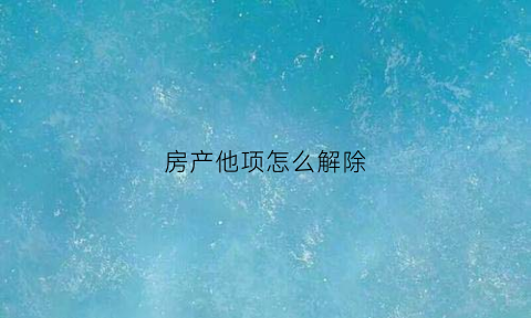 房产他项怎么解除(房产他项有风险吗)