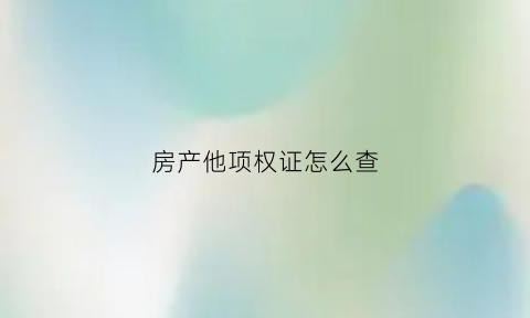房产他项权证怎么查(房屋他项权证号在哪能查到)