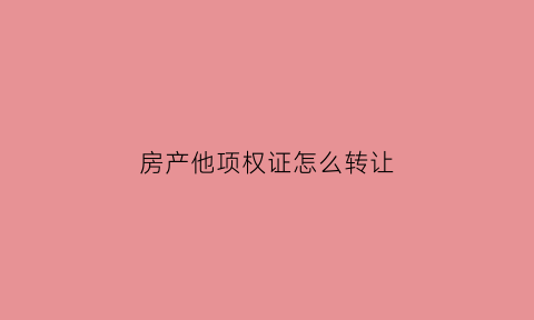 房产他项权证怎么转让(房产他项权证怎么转让给别人)