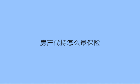 房产代持怎么最保险(房产代持有什么风险)