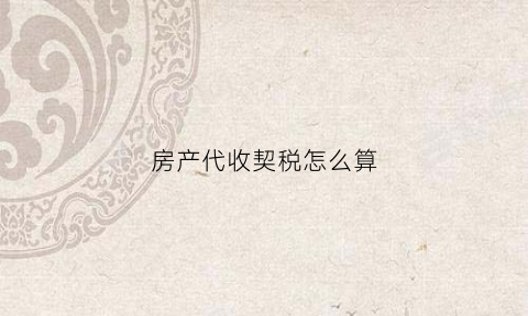 房产代收契税怎么算(房地产代收契税账务处理)