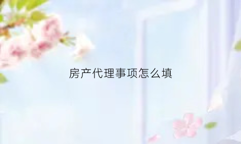房产代理事项怎么填(房产代理事项怎么填写才正确)