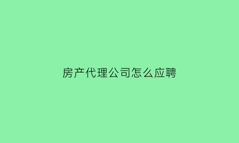 房产代理公司怎么应聘(房产代理销售公司怎么做)