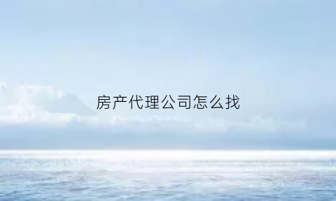 房产代理公司怎么找(房产代理公司怎么赚钱)