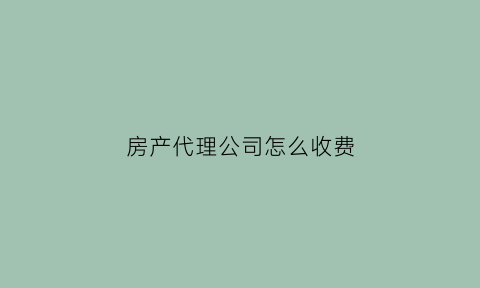 房产代理公司怎么收费(房产代理公司怎么样)