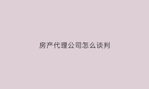 房产代理公司怎么谈判(房产代理公司谈判关键)