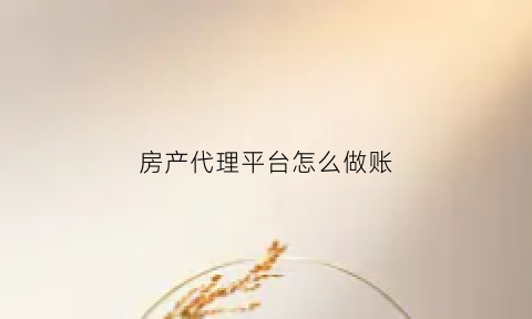 房产代理平台怎么做账(房产销售代理公司账务处理)