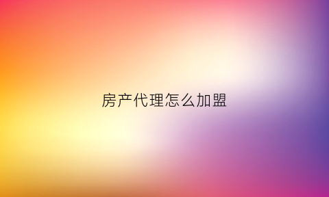 房产代理怎么加盟(房产代理怎么加盟代理公司)