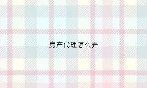房产代理怎么弄(做房产代理需要注意什么)