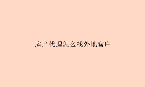 房产代理怎么找外地客户(房产代理渠道表)