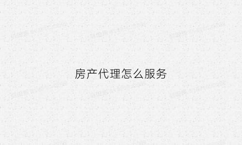 房产代理怎么服务(房产代理怎么服务客户)