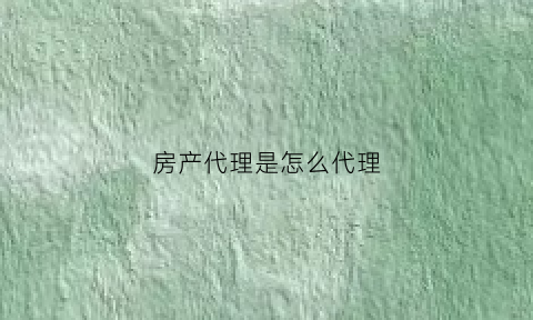 房产代理是怎么代理(房产代理收费标准)