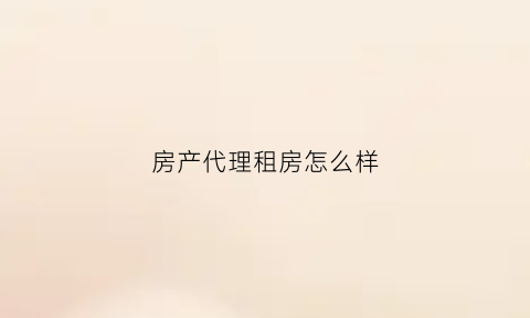 房产代理租房怎么样(房产代理租房怎么样赚钱)
